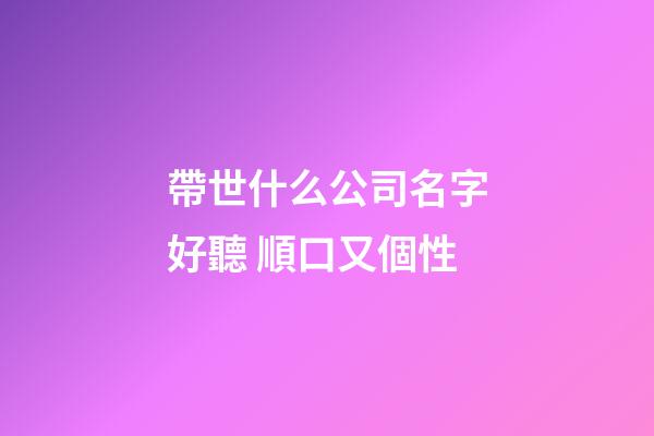 帶世什么公司名字好聽 順口又個性-第1張-公司起名-玄機派